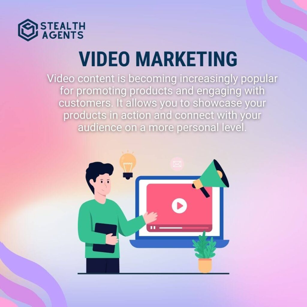 Video Marketing Video content is becoming increasingly popular for promoting products and engaging with customers. It allows you to showcase your products in action and connect with your audience on a more personal level.