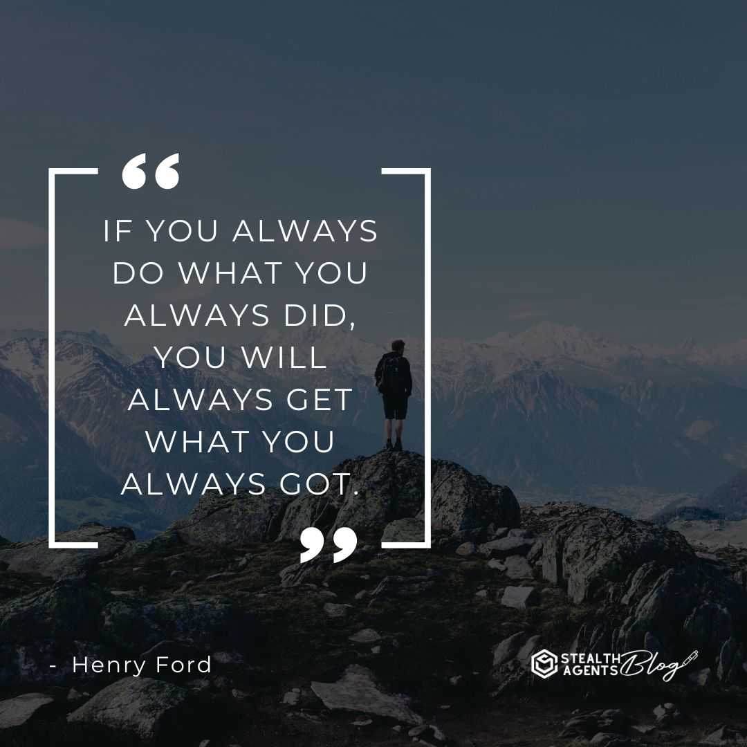 "If you always do what you always did, you will always get what you always got." — Henry Ford