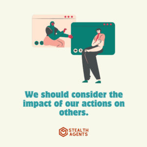 "We should consider the impact of our actions on others."