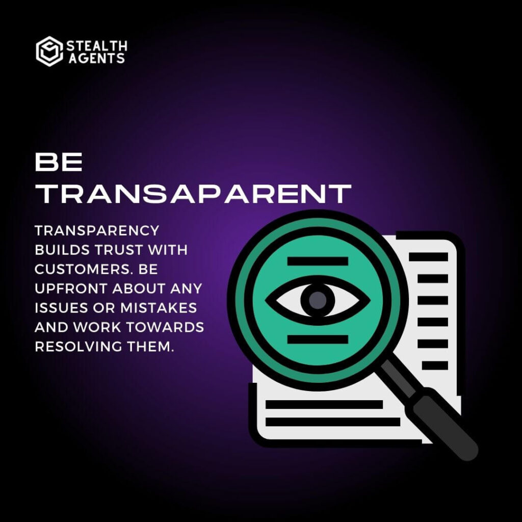 Be transparent: Transparency builds trust with customers. Be upfront about any issues or mistakes and work towards resolving them.