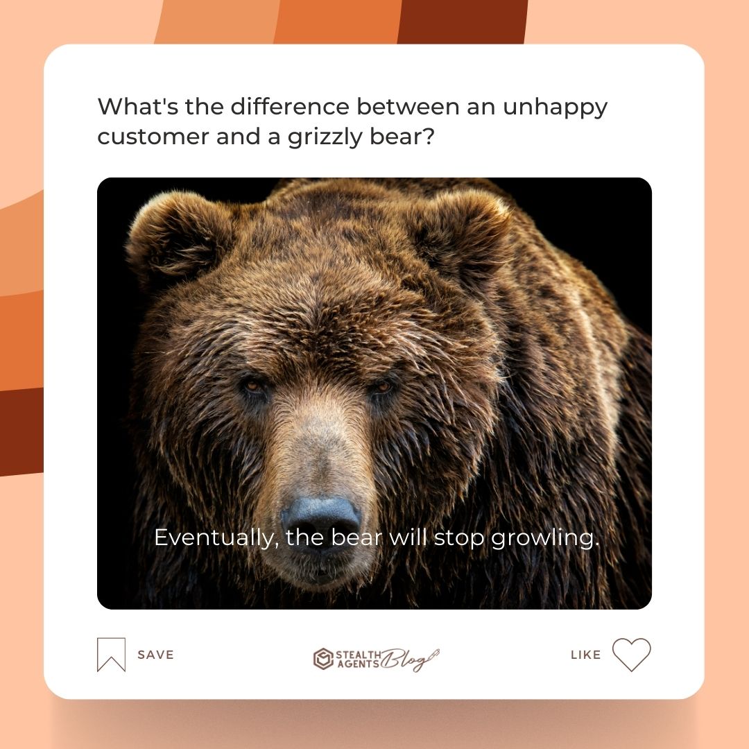 What's the difference between an unhappy customer and a grizzly bear? Eventually, the bear will stop growling.