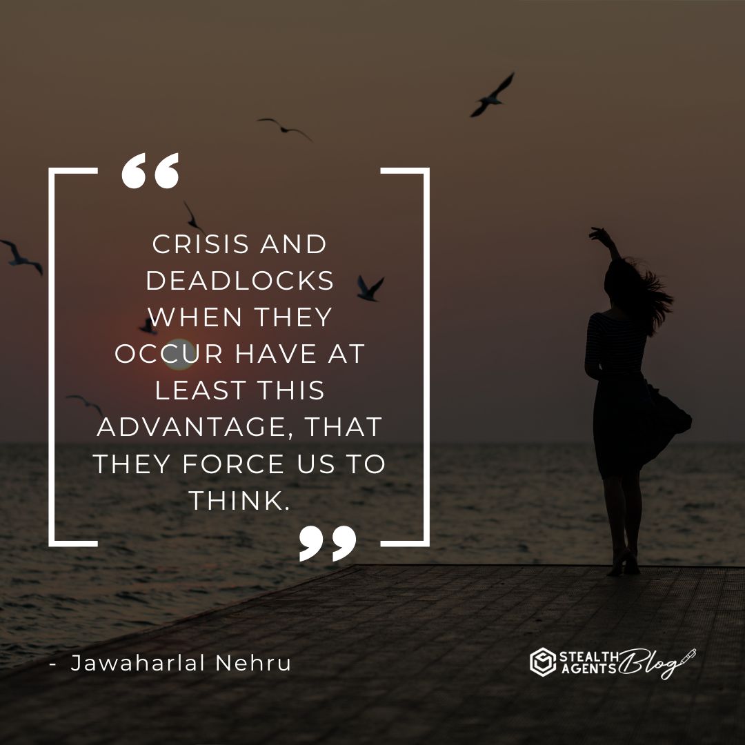 "Crisis and deadlocks when they occur have at least this advantage, that they force us to think." — Jawaharlal Nehru