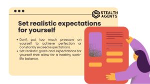 Set realistic expectations for yourself Don't put too much pressure on yourself to achieve perfection or constantly exceed expectations. Set realistic goals and expectations for yourself that allow for a healthy work-life balance.