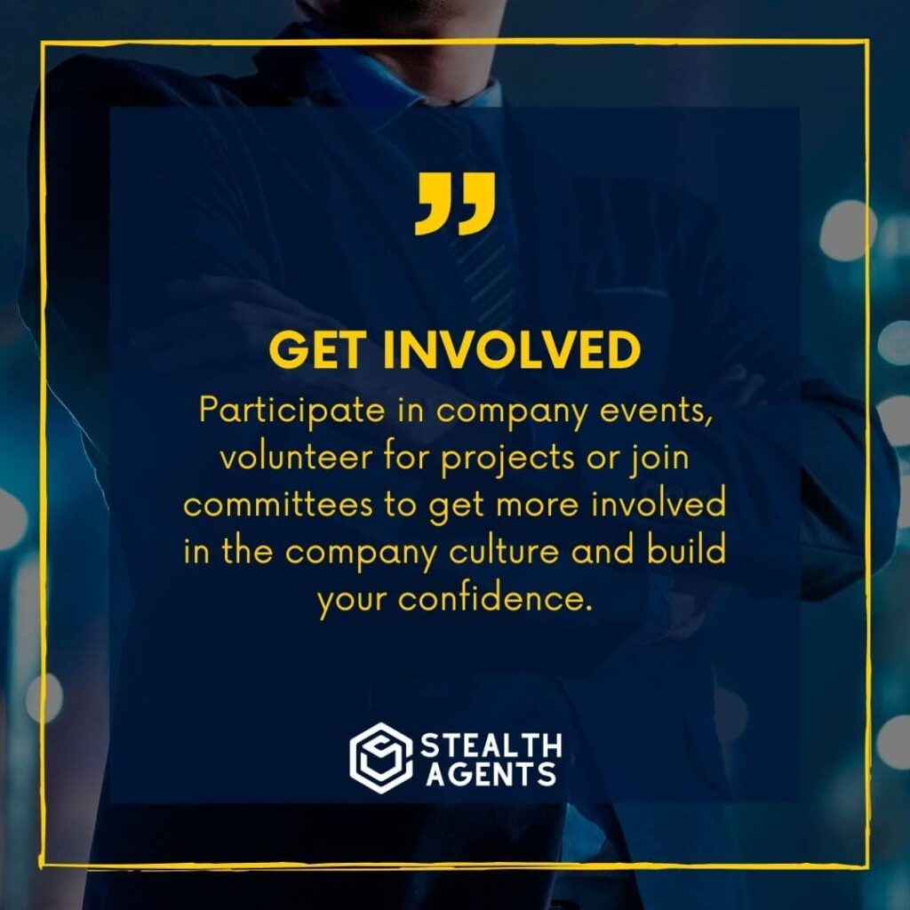 Get involved Participate in company events, volunteer for projects or join committees to get more involved in the company culture and build your confidence.