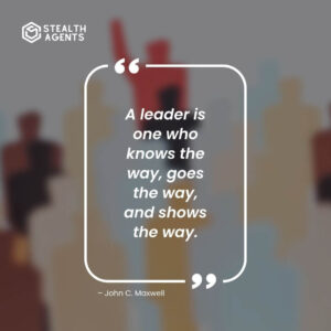 "A leader is one who knows the way, goes the way, and shows the way." – John C. Maxwell