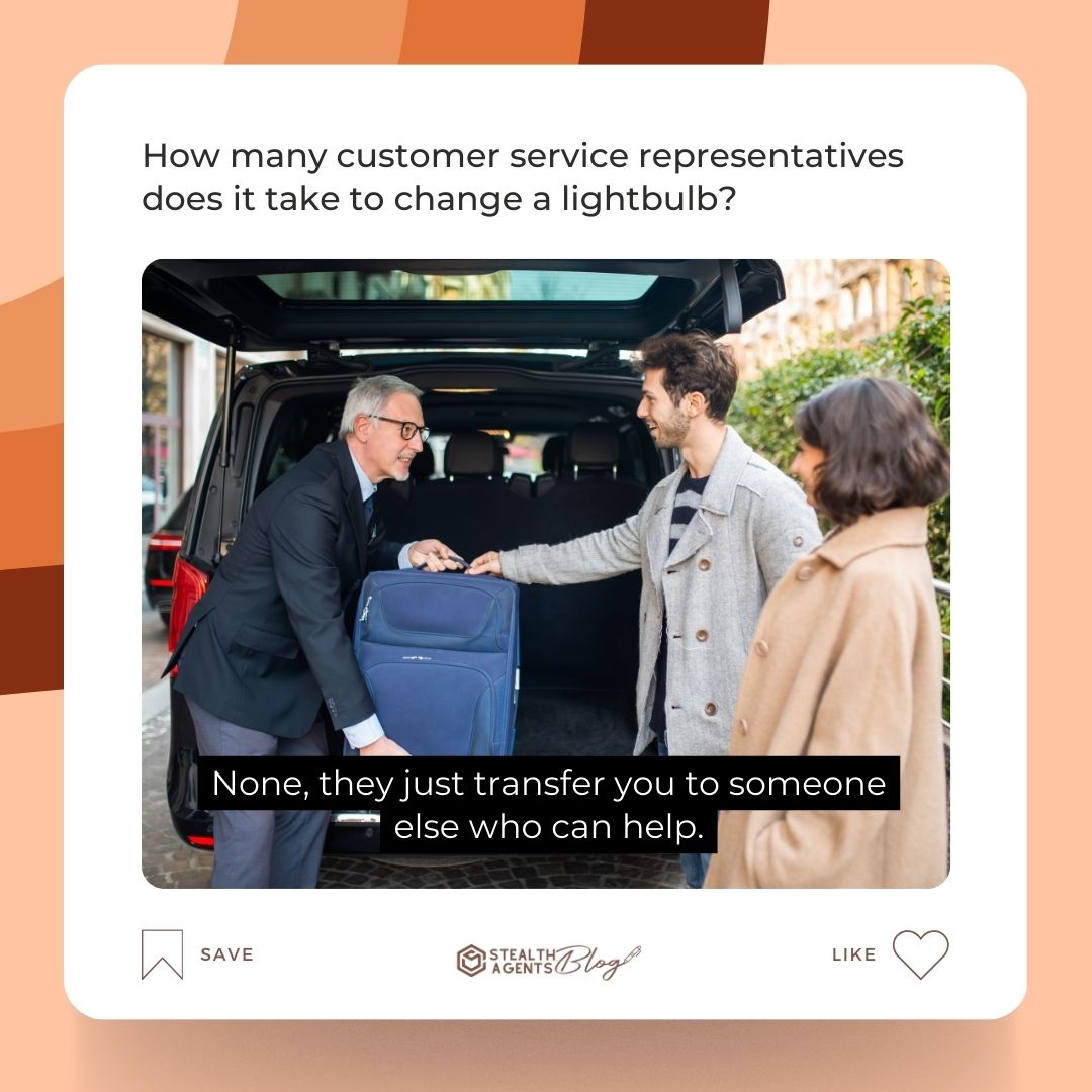 How many customer service representatives does it take to change a lightbulb? None, they just transfer you to someone else who can help.