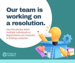 Our team is working on a resolution - Use this phrase when multiple individuals or departments are involved in finding a solution.