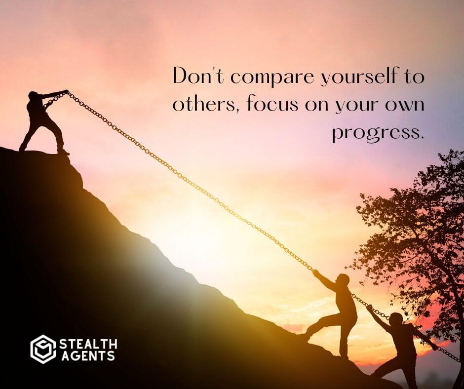 "Don't compare yourself to others, focus on your own progress."