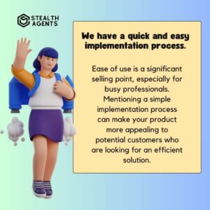 "We have a quick and easy implementation process." Ease of use is a significant selling point, especially for busy professionals. Mentioning a simple implementation process can make your product more appealing to potential customers who are looking for an efficient solution.