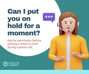 Can I put you on hold for a moment? - Ask for permission before putting a client on hold during a phone call.