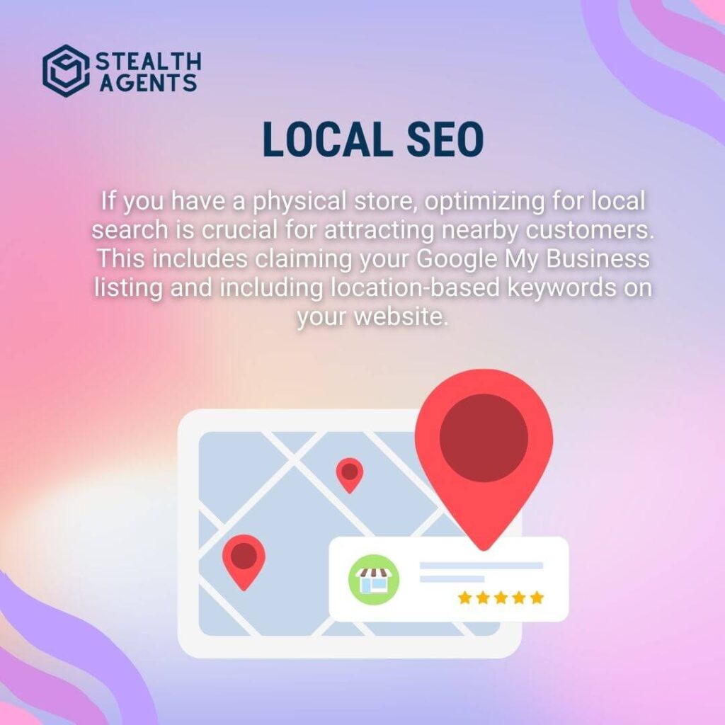 Local SEO If you have a physical store, optimizing for local search is crucial for attracting nearby customers. This includes claiming your Google My Business listing and including location-based keywords on your website.