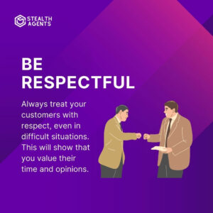 Be respectful: Always treat your customers with respect, even in difficult situations. This will show that you value their time and opinions.