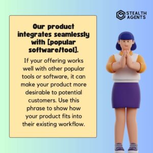 "Our product integrates seamlessly with [popular software/tool]." If your offering works well with other popular tools or software, it can make your product more desirable to potential customers. Use this phrase to show how your product fits into their existing workflow.