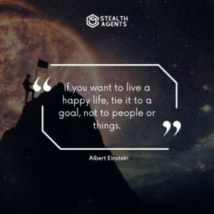"If you want to live a happy life, tie it to a goal, not to people or things." - Albert Einstein