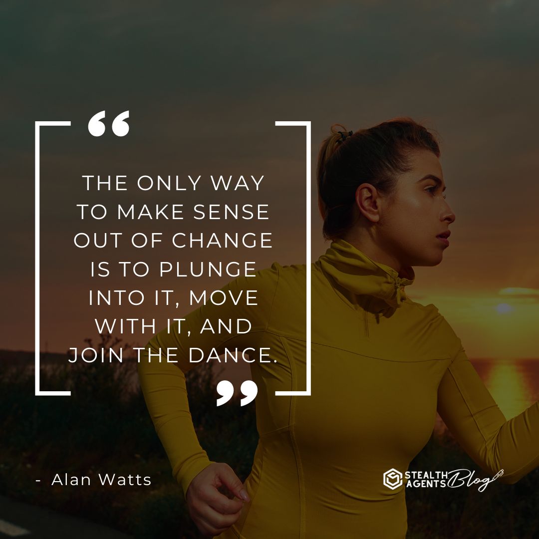 "The only way to make sense out of change is to plunge into it, move with it, and join the dance." — Alan Watts