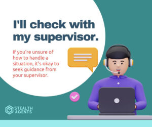 I'll check with my supervisor - If you're unsure of how to handle a situation, it's okay to seek guidance from your supervisor.