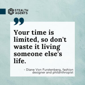 "Your time is limited, so don't waste it living someone else's life." - Diane Von Furstenberg, fashion designer and philanthropist
