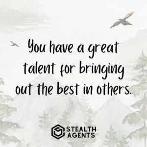 "You have a great talent for bringing out the best in others."