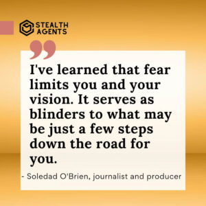 "I've learned that fear limits you and your vision. It serves as blinders to what may be just a few steps down the road for you." - Soledad O'Brien, journalist and producer