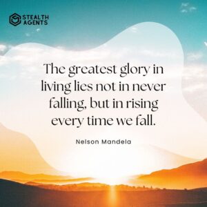 "The greatest glory in living lies not in never falling, but in rising every time we fall." - Nelson Mandela