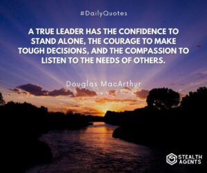 "A true leader has the confidence to stand alone, the courage to make tough decisions, and the compassion to listen to the needs of others." - Douglas MacArthur