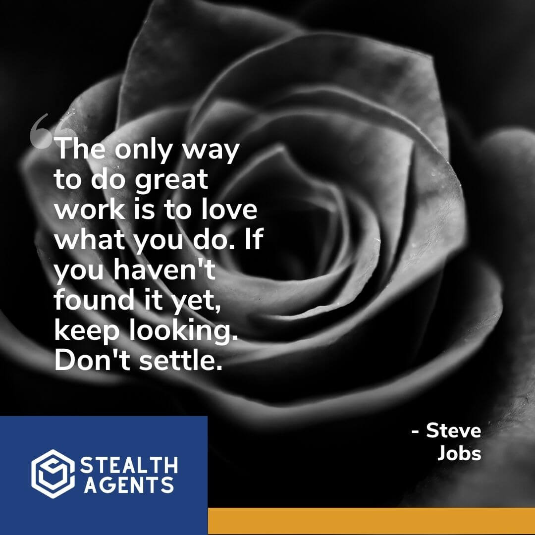 "The only way to do great work is to love what you do. If you haven't found it yet, keep looking. Don't settle." - Steve Jobs