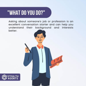 "What do you do?" Asking about someone's job or profession is an excellent conversation starter and can help you understand their background and interests better.