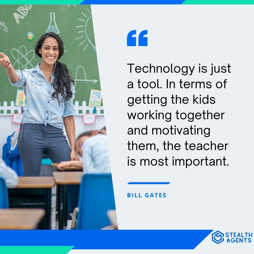 "Technology is just a tool. In terms of getting the kids working together and motivating them, the teacher is most important." - Bill Gates