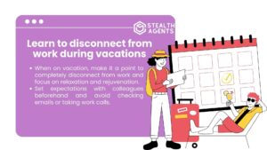 Learn to disconnect from work during vacations When on vacation, make it a point to completely disconnect from work and focus on relaxation and rejuvenation. Set expectations with colleagues beforehand and avoid checking emails or taking work calls.