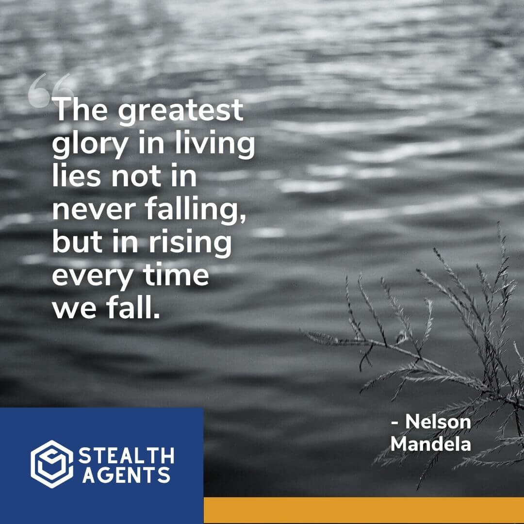 "The greatest glory in living lies not in never falling, but in rising every time we fall." - Nelson Mandela