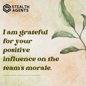 "I am grateful for your positive influence on the team's morale."