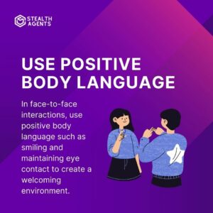 Use positive body language: In face-to-face interactions, use positive body language such as smiling and maintaining eye contact to create a welcoming environment.