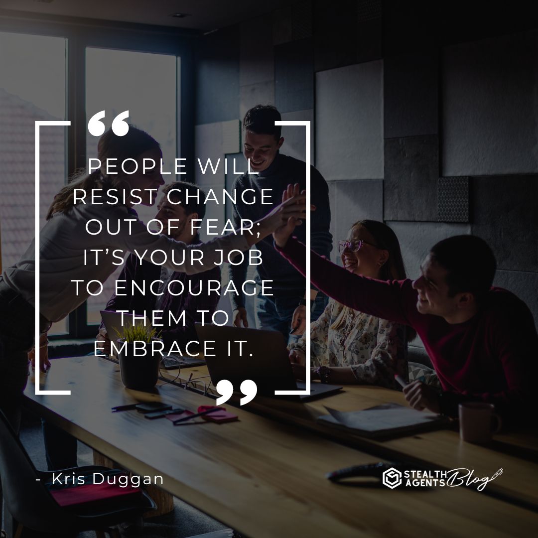 "People will resist change out of fear; it’s your job to encourage them to embrace it." — Kris Duggan