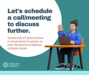 Let's schedule a call/meeting to discuss further - Sometimes it's best to have a conversation in person or over the phone to address complex issues.