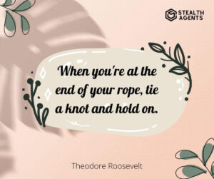 "When you're at the end of your rope, tie a knot and hold on." - Theodore Roosevelt