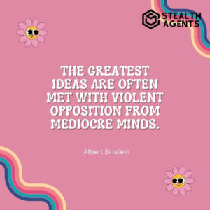 "The greatest ideas are often met with violent opposition from mediocre minds." - Albert Einstein