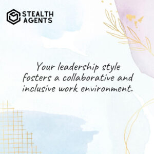 "Your leadership style fosters a collaborative and inclusive work environment."
