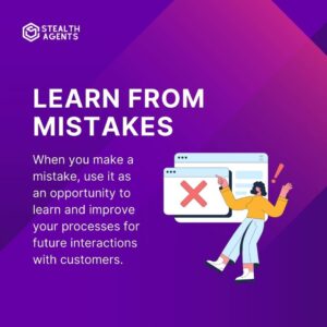 Learn from mistakes: When you make a mistake, use it as an opportunity to learn and improve your processes for future interactions with customers.