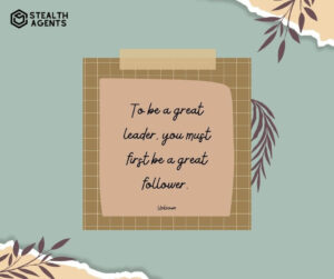 "To be a great leader, you must first be a great follower." - Unknown