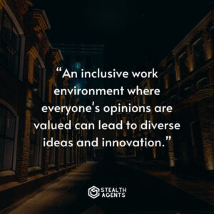 "An inclusive work environment where everyone's opinions are valued can lead to diverse ideas and innovation."
