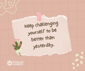 "Keep challenging yourself to be better than yesterday."