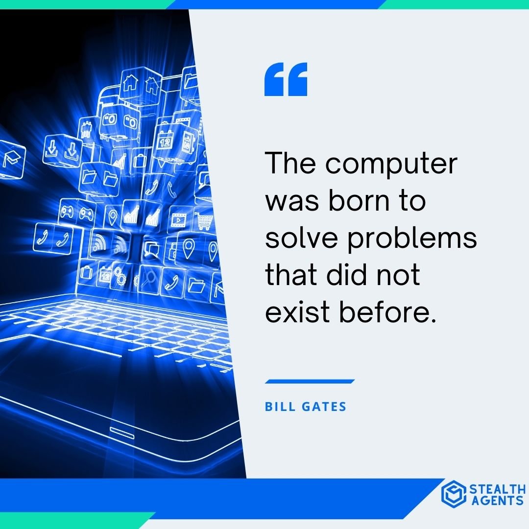 "The computer was born to solve problems that did not exist before." - Bill Gates