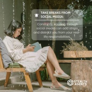 Take breaks from social media: Constantly scrolling through social media can add stress and distract you from your real-life responsibilities.