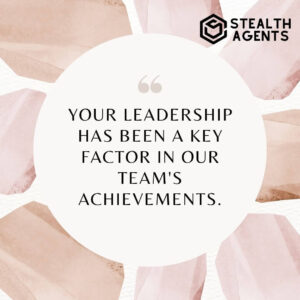 "Your leadership has been a key factor in our team's achievements."