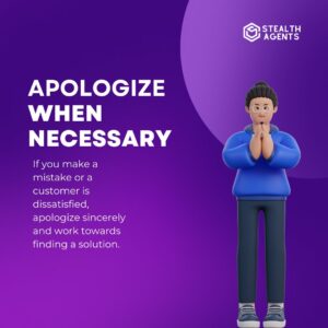 Apologize when necessary: If you make a mistake or a customer is dissatisfied, apologize sincerely and work towards finding a solution.
