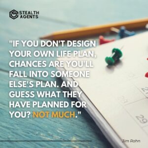 "If you don't design your own life plan, chances are you'll fall into someone else's plan. And guess what they have planned for you? Not much." - Jim Rohn