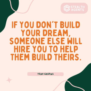 "If you don't build your dream, someone else will hire you to help them build theirs." - Tony Gaskins