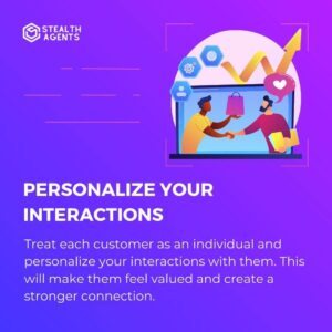 Personalize your interactions: Treat each customer as an individual and personalize your interactions with them. This will make them feel valued and create a stronger connection.