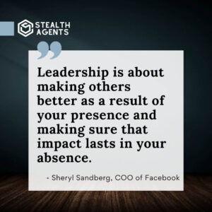 "Leadership is about making others better as a result of your presence and making sure that impact lasts in your absence." - Sheryl Sandberg, COO of Facebook