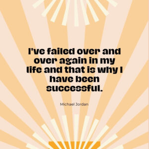 "I've failed over and over again in my life and that is why I have been successful." - Michael Jordan